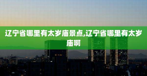 辽宁省哪里有太岁庙景点,辽宁省哪里有太岁庙啊