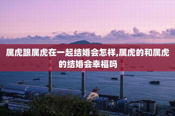 属虎跟属虎在一起结婚会怎样,属虎的和属虎的结婚会幸福吗