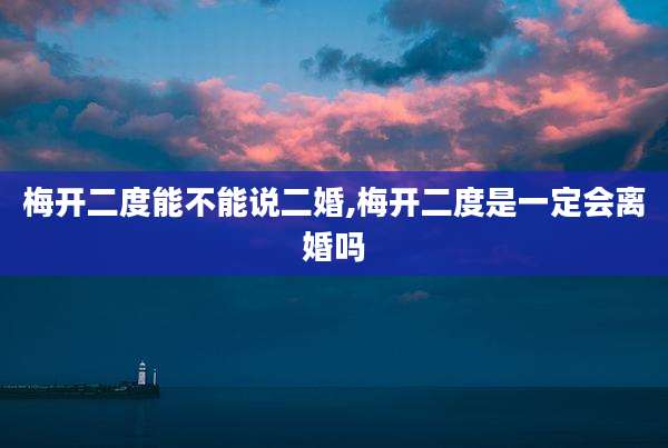 梅开二度能不能说二婚,梅开二度是一定会离婚吗
