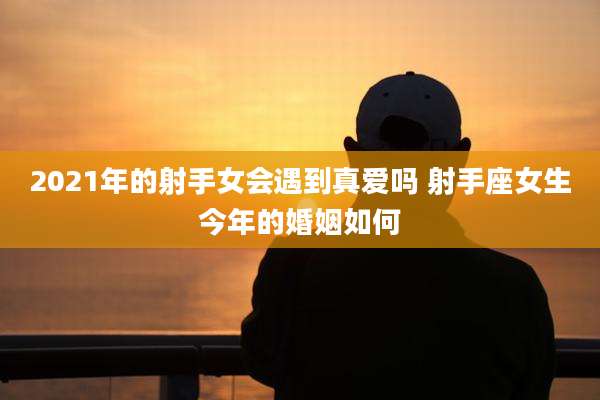 2021年的射手女会遇到真爱吗 射手座女生今年的婚姻如何