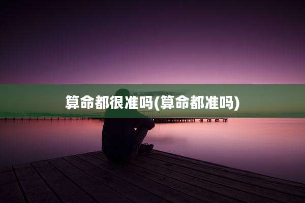 算命都很准吗(算命都准吗)