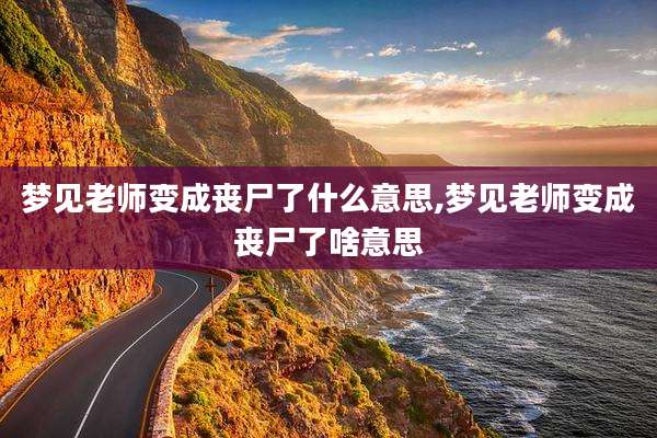 梦见老师变成丧尸了什么意思,梦见老师变成丧尸了啥意思