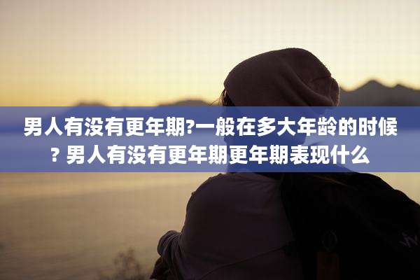 男人有没有更年期?一般在多大年龄的时候? 男人有没有更年期更年期表现什么
