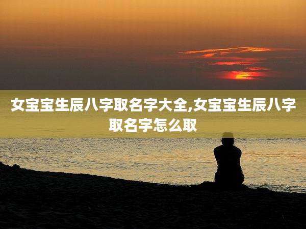 女宝宝生辰八字取名字大全,女宝宝生辰八字取名字怎么取