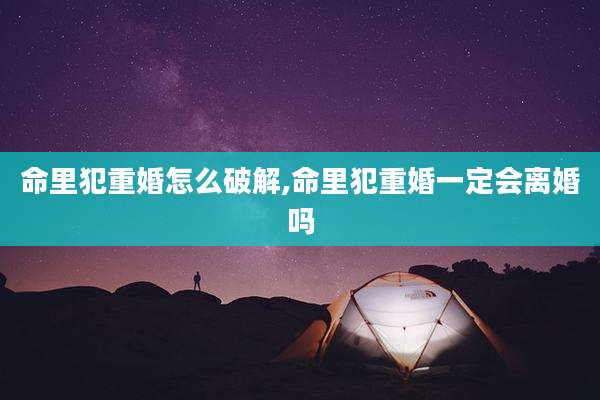 命里犯重婚怎么破解,命里犯重婚一定会离婚吗