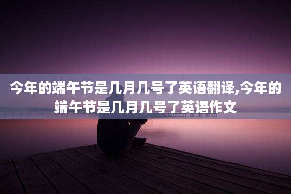 今年的端午节是几月几号了英语翻译,今年的端午节是几月几号了英语作文