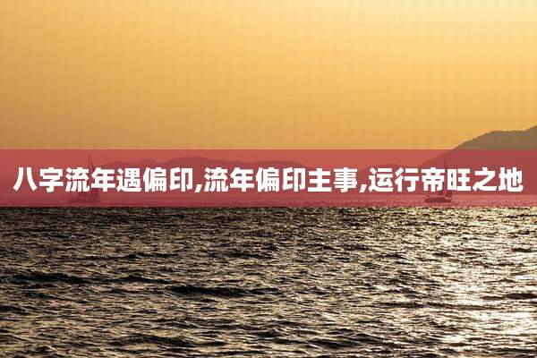 八字流年遇偏印,流年偏印主事,运行帝旺之地