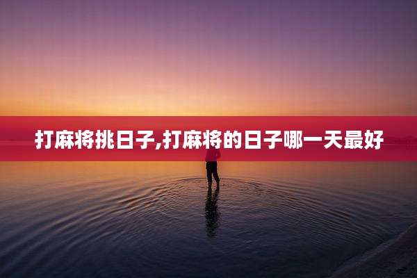 打麻将挑日子,打麻将的日子哪一天最好
