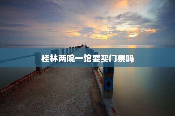 桂林两院一馆要买门票吗
