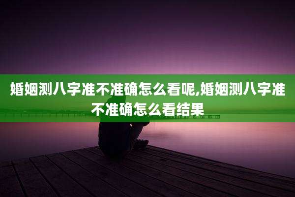 婚姻测八字准不准确怎么看呢,婚姻测八字准不准确怎么看结果
