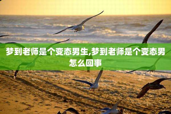 梦到老师是个变态男生,梦到老师是个变态男怎么回事