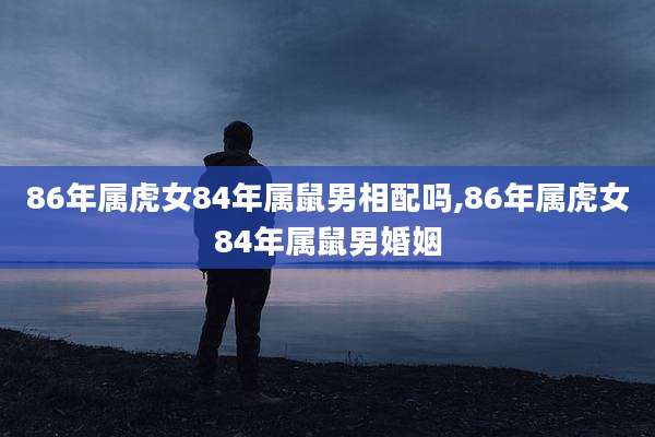 86年属虎女84年属鼠男相配吗,86年属虎女84年属鼠男婚姻