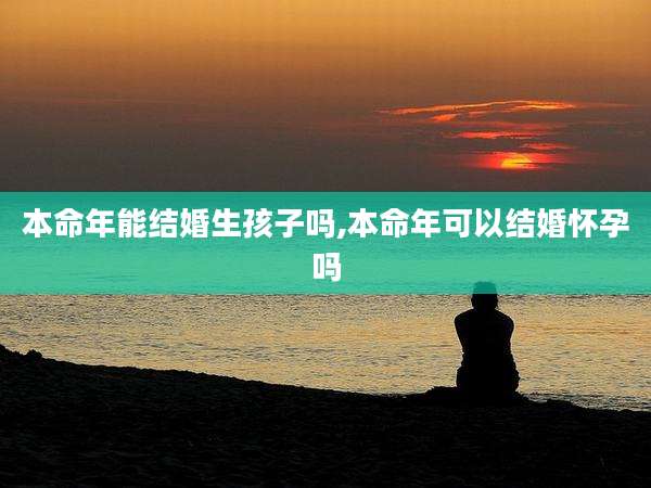 本命年能结婚生孩子吗,本命年可以结婚怀孕吗
