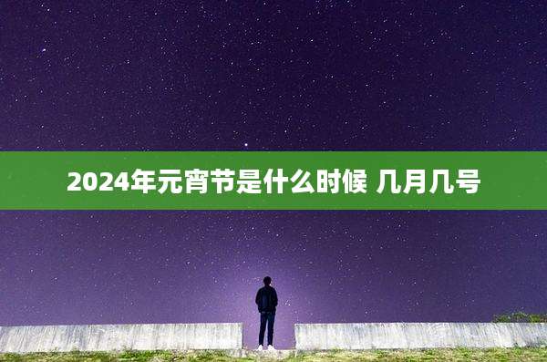 2024年元宵节是什么时候 几月几号