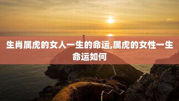 生肖属虎的女人一生的命运,属虎的女性一生命运如何