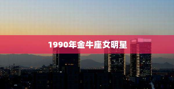 1990年金牛座女明星