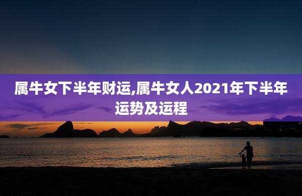 属牛女下半年财运,属牛女人2021年下半年运势及运程