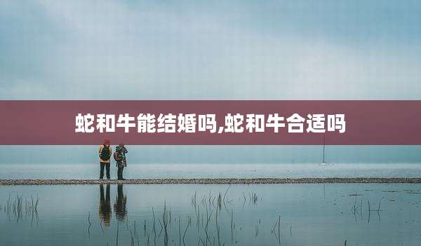 蛇和牛能结婚吗,蛇和牛合适吗