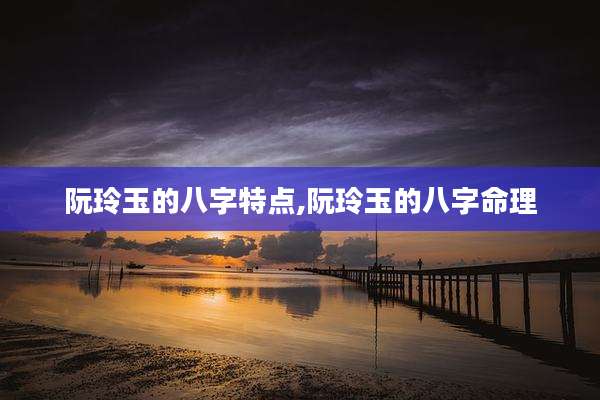 阮玲玉的八字特点,阮玲玉的八字命理