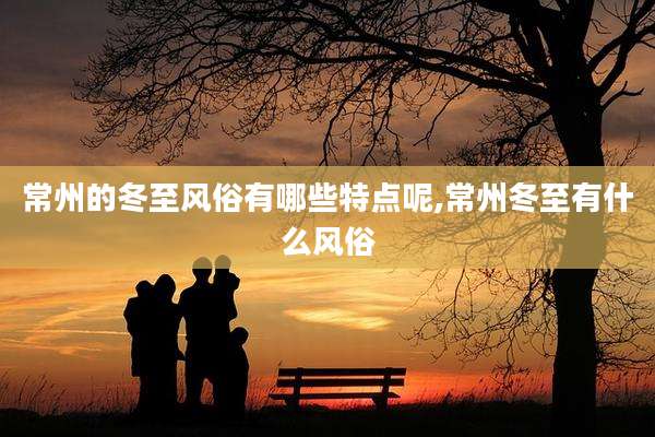 常州的冬至风俗有哪些特点呢,常州冬至有什么风俗