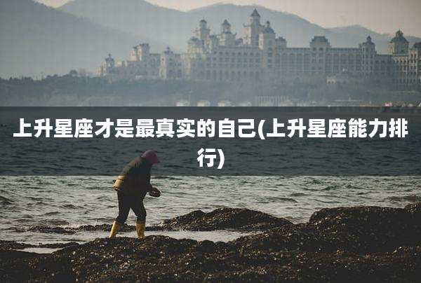 上升星座才是最真实的自己(上升星座能力排行)