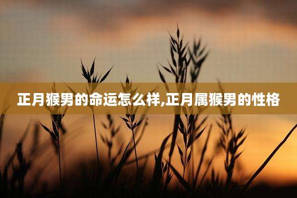 正月猴男的命运怎么样,正月属猴男的性格