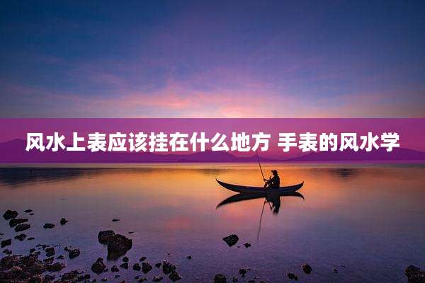 风水上表应该挂在什么地方 手表的风水学