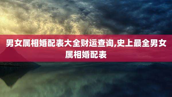 男女属相婚配表大全财运查询,史上最全男女属相婚配表