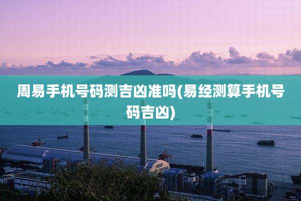 周易手机号码测吉凶准吗(易经测算手机号码吉凶)