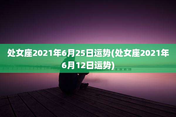 处女座2021年6月25日运势(处女座2021年6月12日运势)