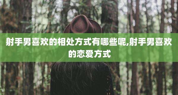 射手男喜欢的相处方式有哪些呢,射手男喜欢的恋爱方式