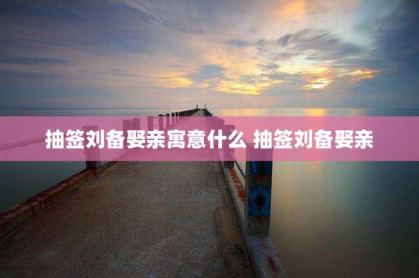 抽签刘备娶亲寓意什么 抽签刘备娶亲