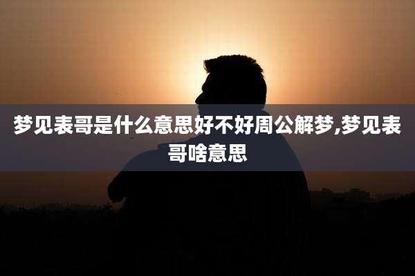 梦见表哥是什么意思好不好周公解梦,梦见表哥啥意思