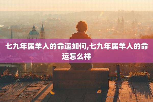 七九年属羊人的命运如何,七九年属羊人的命运怎么样