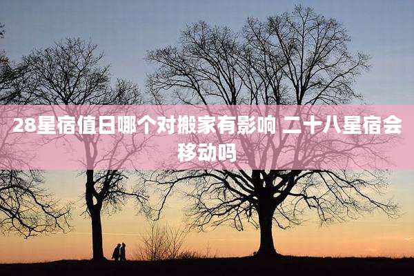 28星宿值日哪个对搬家有影响 二十八星宿会移动吗