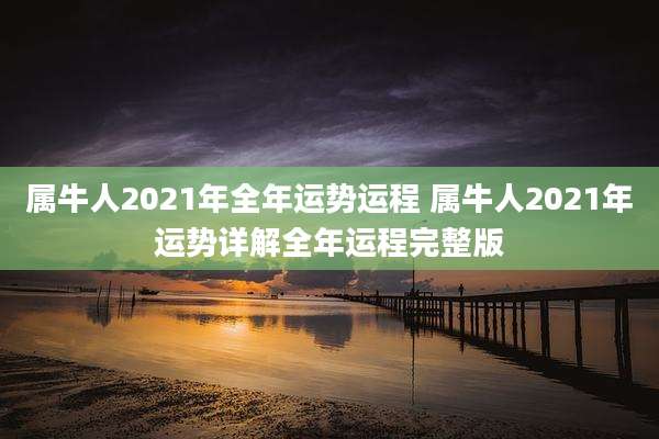 属牛人2021年全年运势运程 属牛人2021年运势详解全年运程完整版