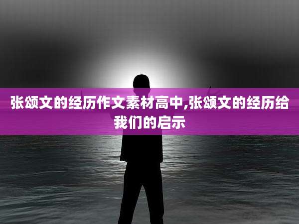 张颂文的经历作文素材高中,张颂文的经历给我们的启示