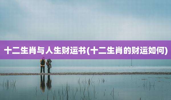 十二生肖与人生财运书(十二生肖的财运如何)