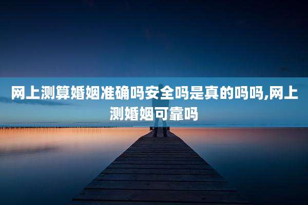 网上测算婚姻准确吗安全吗是真的吗吗,网上测婚姻可靠吗