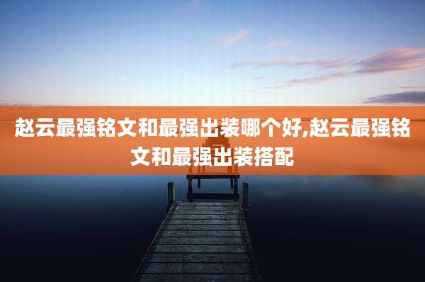 赵云最强铭文和最强出装哪个好,赵云最强铭文和最强出装搭配