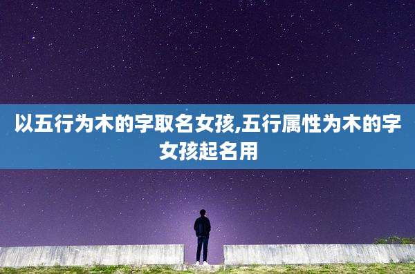 以五行为木的字取名女孩,五行属性为木的字女孩起名用