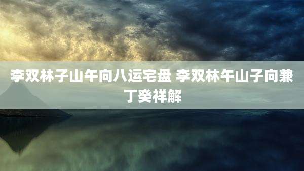 李双林子山午向八运宅盘 李双林午山子向兼丁癸祥解