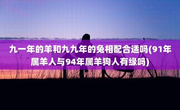九一年的羊和九九年的兔相配合适吗(91年属羊人与94年属羊狗人有缘吗)