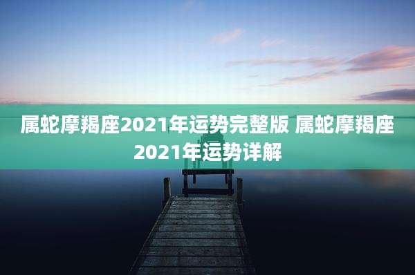 属蛇摩羯座2021年运势完整版 属蛇摩羯座2021年运势详解