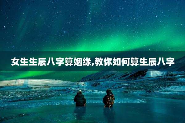 女生生辰八字算姻缘,教你如何算生辰八字