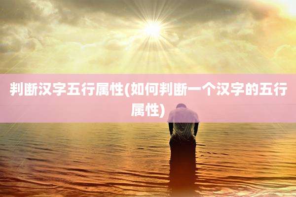 判断汉字五行属性(如何判断一个汉字的五行属性)