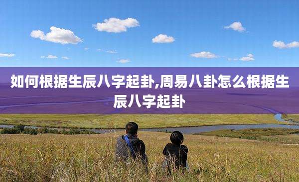 如何根据生辰八字起卦,周易八卦怎么根据生辰八字起卦