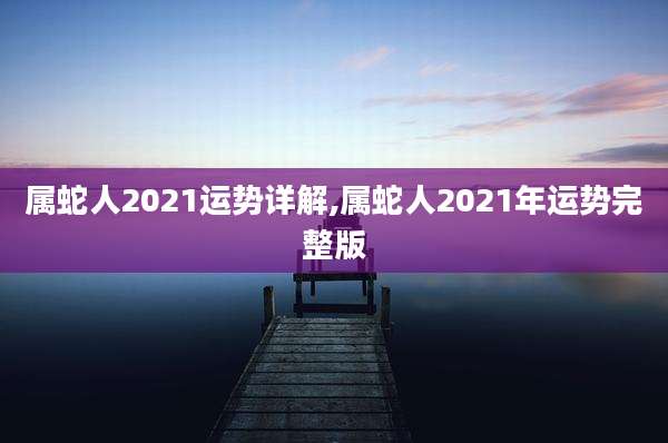 属蛇人2021运势详解,属蛇人2021年运势完整版