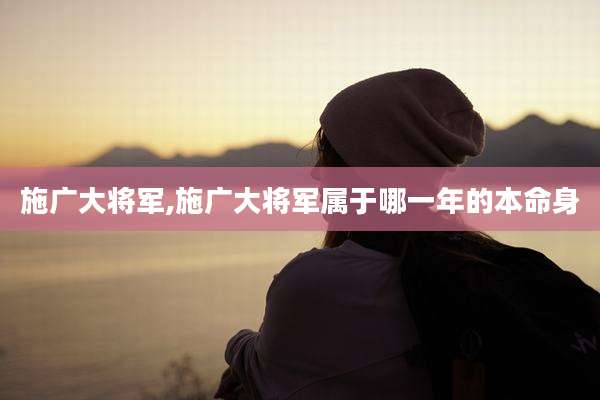 施广大将军,施广大将军属于哪一年的本命身