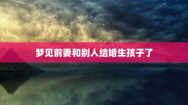 梦见前妻和别人结婚生孩子了